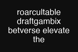 roarcultable draftgambix betverse elevate the