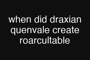 when did draxian quenvale create roarcultable